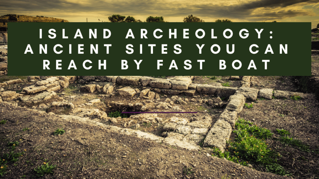 Island Archeology: Ancient Sites You Can Reach by Fast Boat